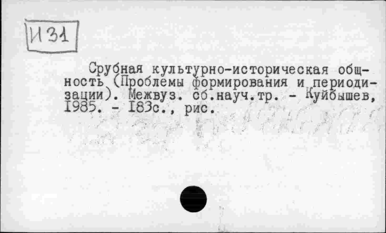 ﻿Срубная культурно-историческая общность (Проблемы формирования и периодизации). Межвуз. сб.науч.тр. - Куйбышев, 1985. - 183с., рис.